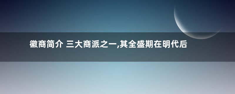 徽商简介 三大商派之一,其全盛期在明代后期到清代初期